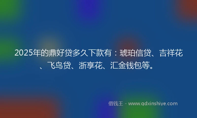 2025年的鼎好贷多久下款有：琥珀信贷、吉祥花、飞鸟贷、浙享花、汇金钱包等。
