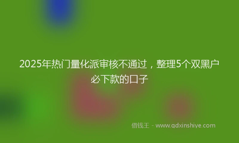 2025年热门量化派审核不通过，整理5个双黑户必下款的口子