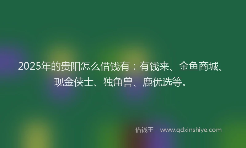 2025年的贵阳怎么借钱有：有钱来、金鱼商城、现金侠士、独角兽、鹿优选等。