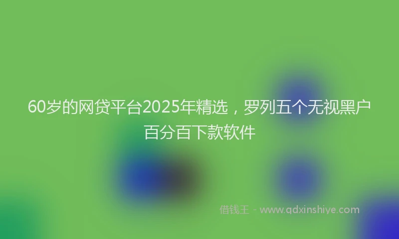 60岁的网贷平台2025年精选，罗列五个无视黑户百分百下款软件