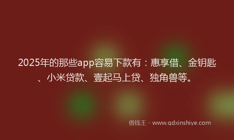 2025年的那些app容易下款有：惠享借、金钥匙、小米贷款、壹起马上贷、独角兽等。