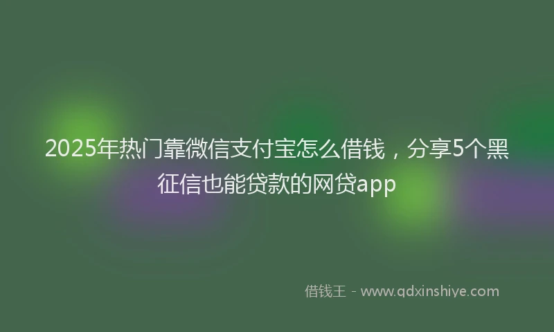 2025年热门靠微信支付宝怎么借钱，分享5个黑征信也能贷款的网贷app