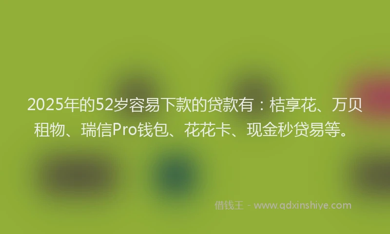 2025年的52岁容易下款的贷款有：桔享花、万贝租物、瑞信Pro钱包、花花卡、现金秒贷易等。