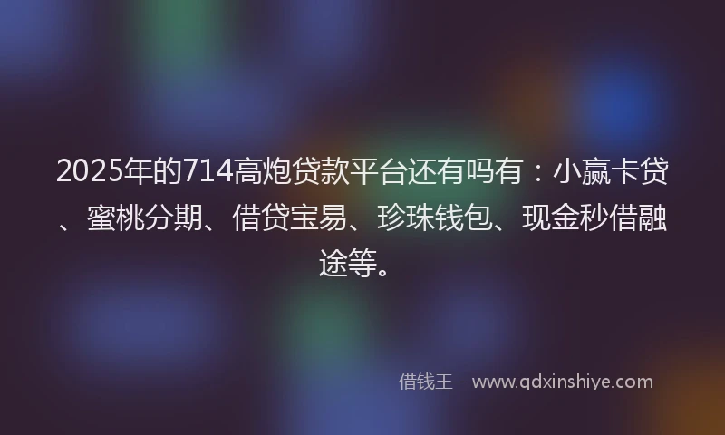2025年的714高炮贷款平台还有吗有：小赢卡贷、蜜桃分期、借贷宝易、珍珠钱包、现金秒借融途等。
