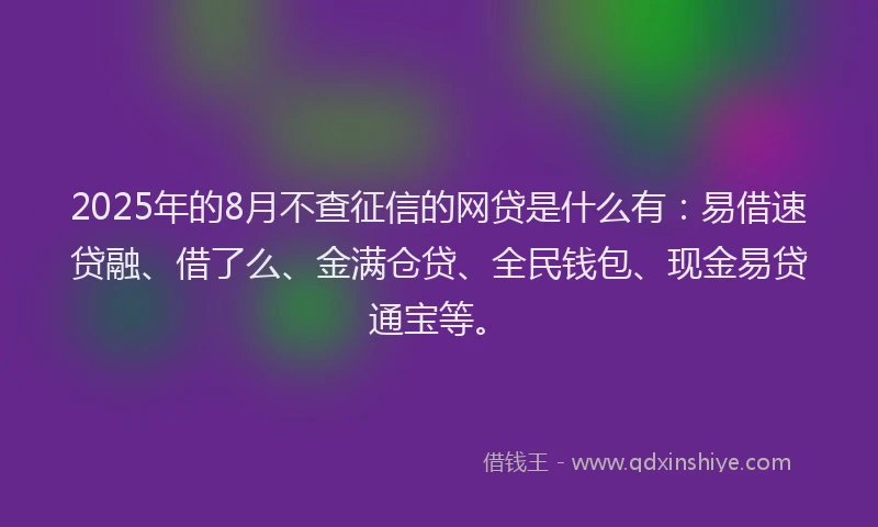 2025年的8月不查征信的网贷是什么有：易借速贷融、借了么、金满仓贷、全民钱包、现金易贷通宝等。