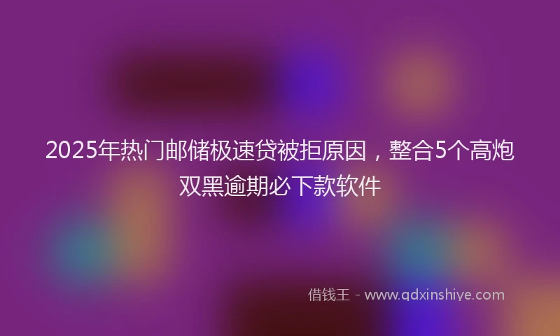 2025年热门邮储极速贷被拒原因，整合5个高炮双黑逾期必下款软件