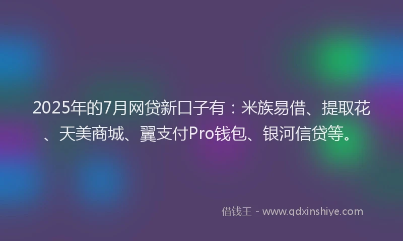 2025年的7月网贷新口子有：米族易借、提取花、天美商城、翼支付Pro钱包、银河信贷等。