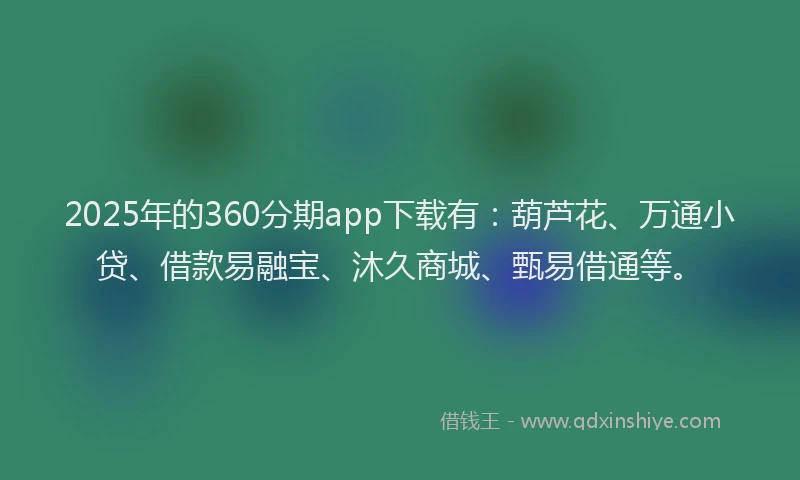 2025年的360分期app下载有：葫芦花、万通小贷、借款易融宝、沐久商城、甄易借通等。