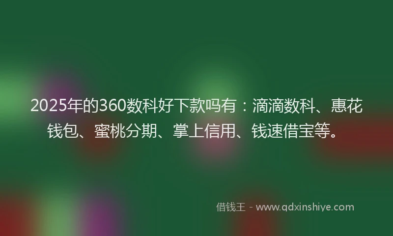 2025年的360数科好下款吗有：滴滴数科、惠花钱包、蜜桃分期、掌上信用、钱速借宝等。