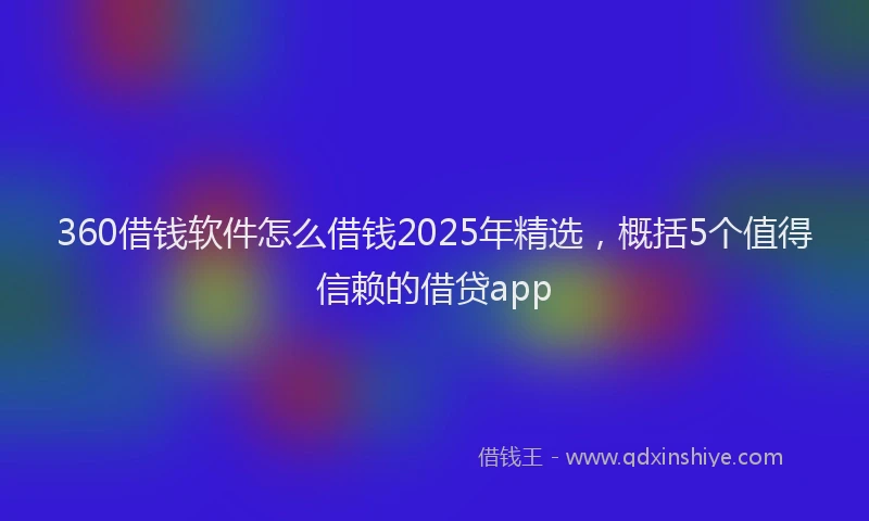 360借钱软件怎么借钱2025年精选，概括5个值得信赖的借贷app
