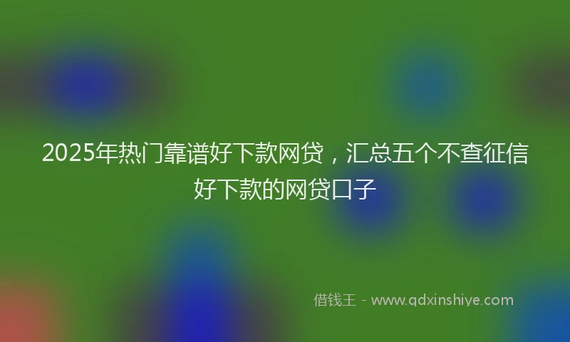 2025年热门靠谱好下款网贷，汇总五个不查征信好下款的网贷口子