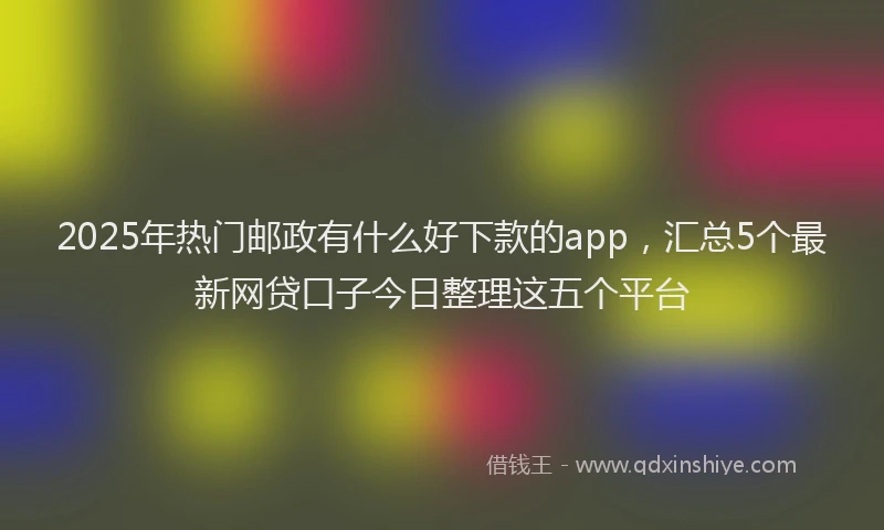 2025年热门邮政有什么好下款的app，汇总5个最新网贷口子今日整理这五个平台