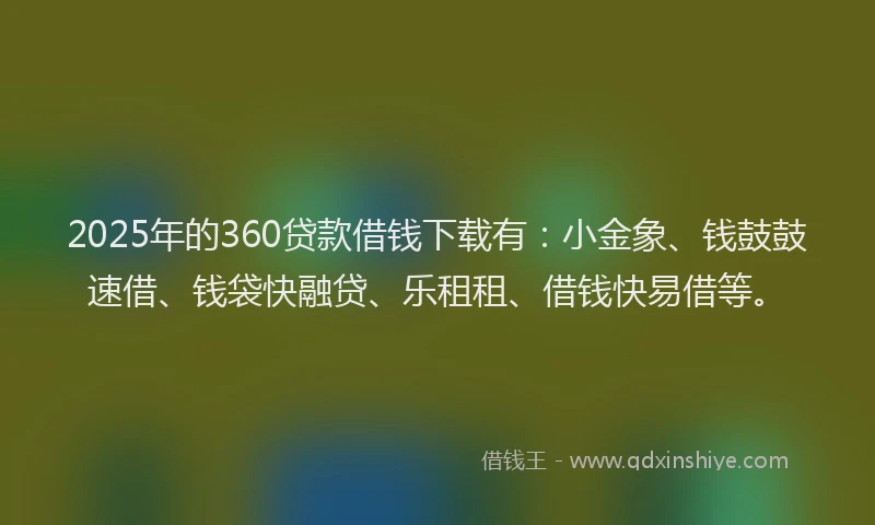 2025年的360贷款借钱下载有:小金象、钱鼓鼓速借、钱袋快融贷、乐租租、借钱快易借等。