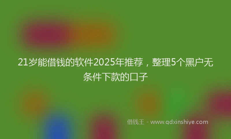 21岁能借钱的软件2025年推荐，整理5个黑户无条件下款的口子
