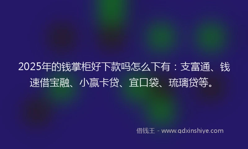 2025年的钱掌柜好下款吗怎么下有：支富通、钱速借宝融、小赢卡贷、宜口袋、琉璃贷等。