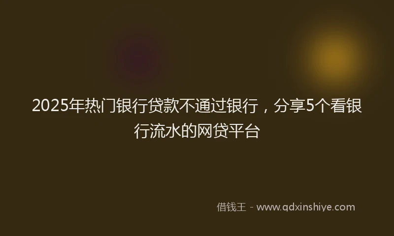 2025年热门银行贷款不通过银行，分享5个看银行流水的网贷平台