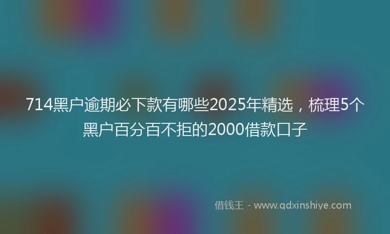 714黑户逾期必下款有哪些2025年精选，梳理5个黑户百分百不拒的2000借款口子