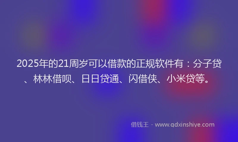 2025年的21周岁可以借款的正规软件有：分子贷、林林借呗、日日贷通、闪借侠、小米贷等。