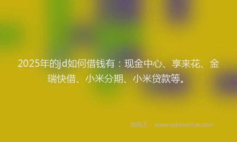 2025年的jd如何借钱有:现金中心、享来花、金瑞快借、小米分期、小米贷款等。
