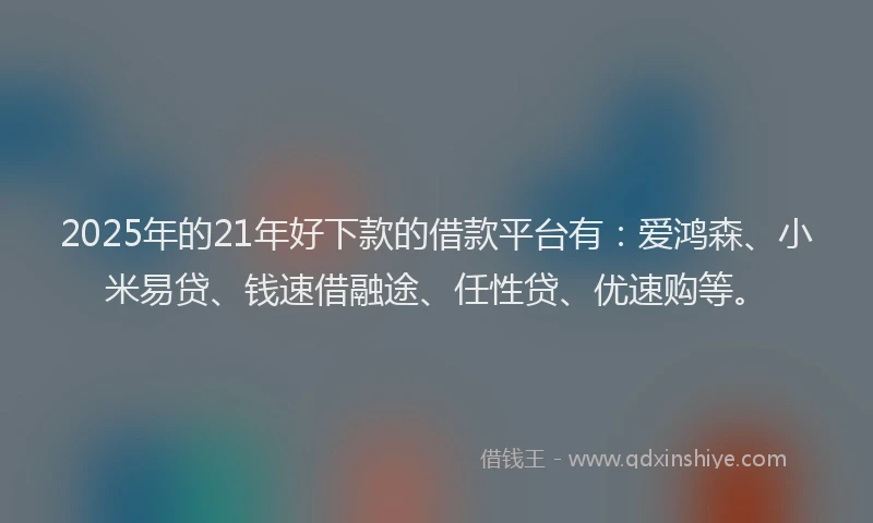 2025年的21年好下款的借款平台有:爱鸿森、小米易贷、钱速借融途、任性贷、优速购等。