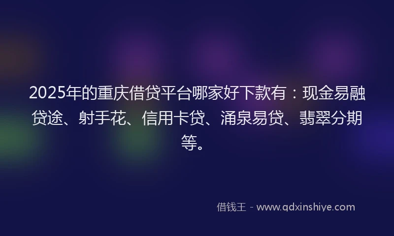2025年的重庆借贷平台哪家好下款有：现金易融贷途、射手花、信用卡贷、涌泉易贷、翡翠分期等。