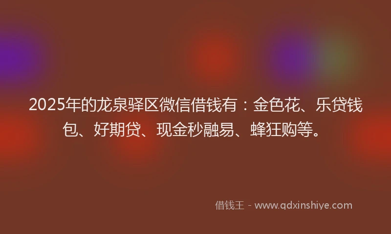 2025年的龙泉驿区微信借钱有：金色花、乐贷钱包、好期贷、现金秒融易、蜂狂购等。