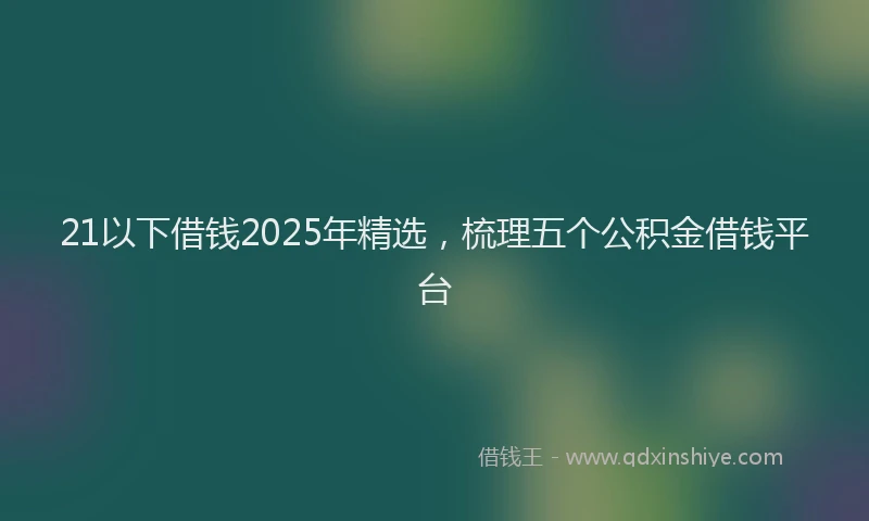 21以下借钱2025年精选，梳理五个公积金借钱平台