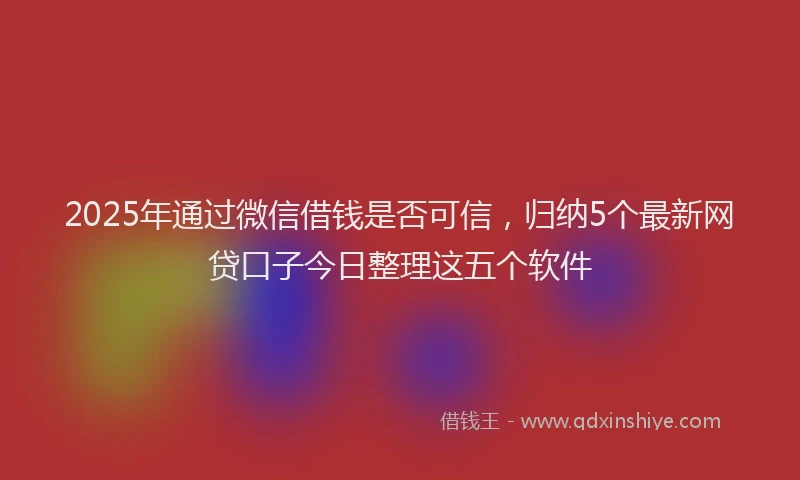2025年通过微信借钱是否可信，归纳5个最新网贷口子今日整理这五个软件