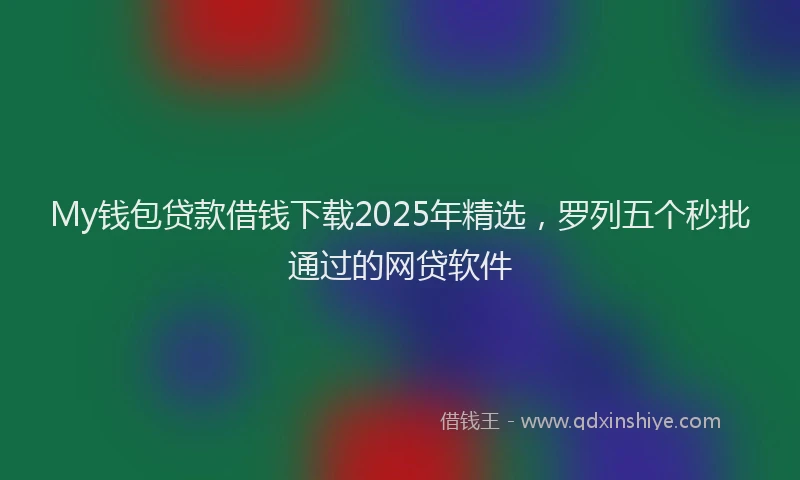 My钱包贷款借钱下载2025年精选，罗列五个秒批通过的网贷软件