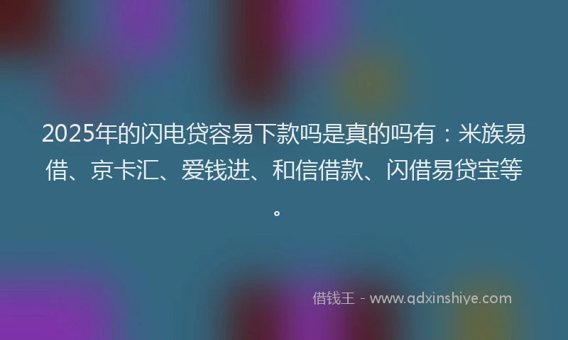 2025年的闪电贷容易下款吗是真的吗有：米族易借、京卡汇、爱钱进、和信借款、闪借易贷宝等。
