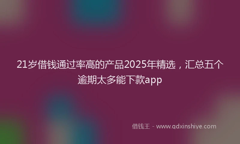 21岁借钱通过率高的产品2025年精选，汇总五个逾期太多能下款app