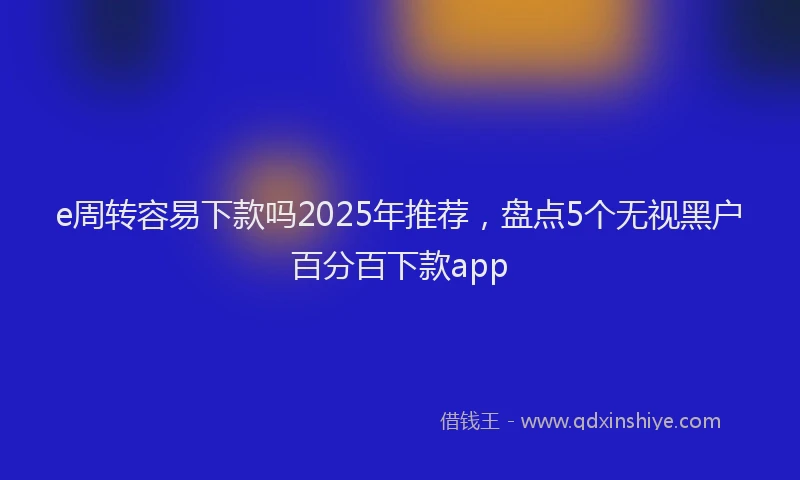 e周转容易下款吗2025年推荐，盘点5个无视黑户百分百下款app