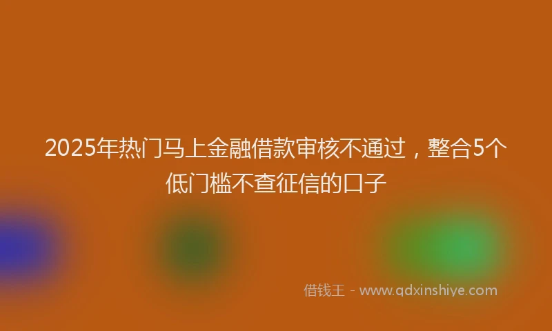 2025年热门马上金融借款审核不通过，整合5个低门槛不查征信的口子