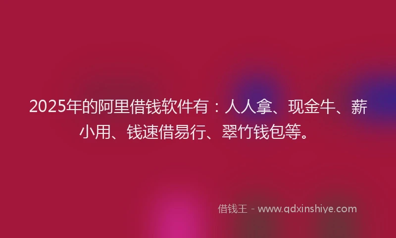 2025年的阿里借钱软件有：人人拿、现金牛、薪小用、钱速借易行、翠竹钱包等。
