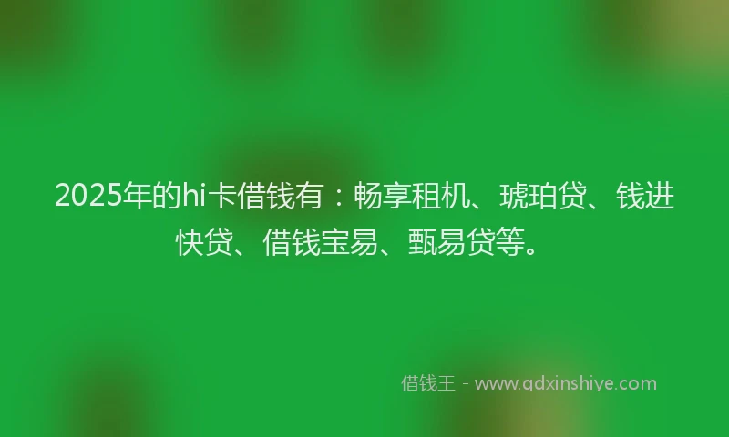 2025年的hi卡借钱有：畅享租机、琥珀贷、钱进快贷、借钱宝易、甄易贷等。