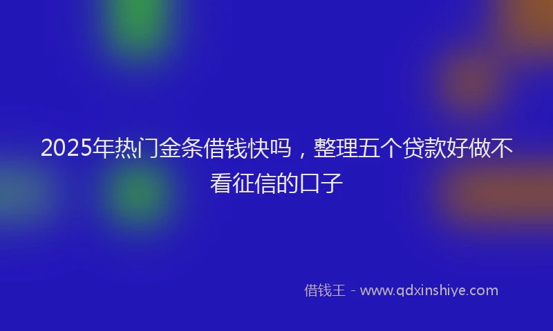 2025年热门金条借钱快吗，整理五个贷款好做不看征信的口子