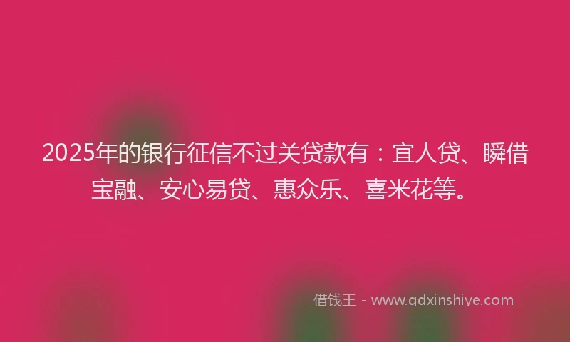 2025年的银行征信不过关贷款有：宜人贷、瞬借宝融、安心易贷、惠众乐、喜米花等。