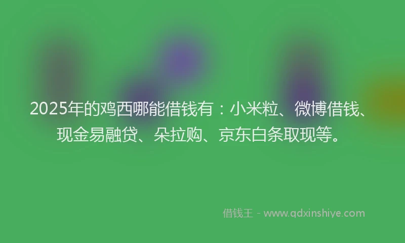 2025年的鸡西哪能借钱有：小米粒、微博借钱、现金易融贷、朵拉购、京东白条取现等。