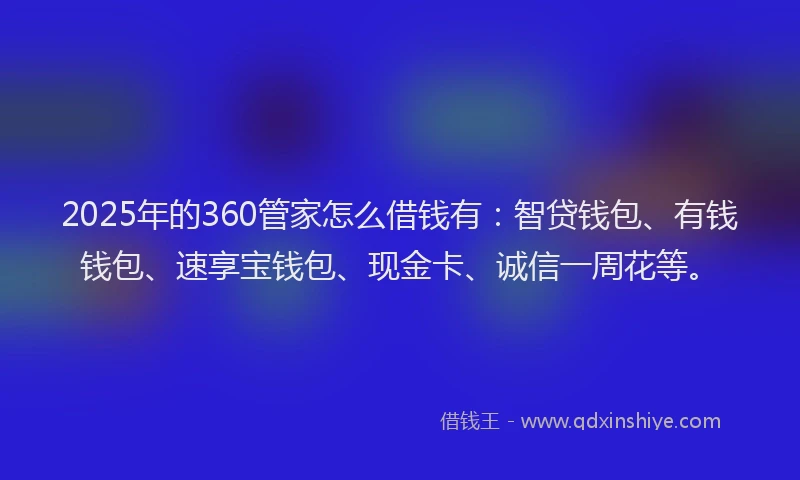 2025年的360管家怎么借钱有：智贷钱包、有钱钱包、速享宝钱包、现金卡、诚信一周花等。