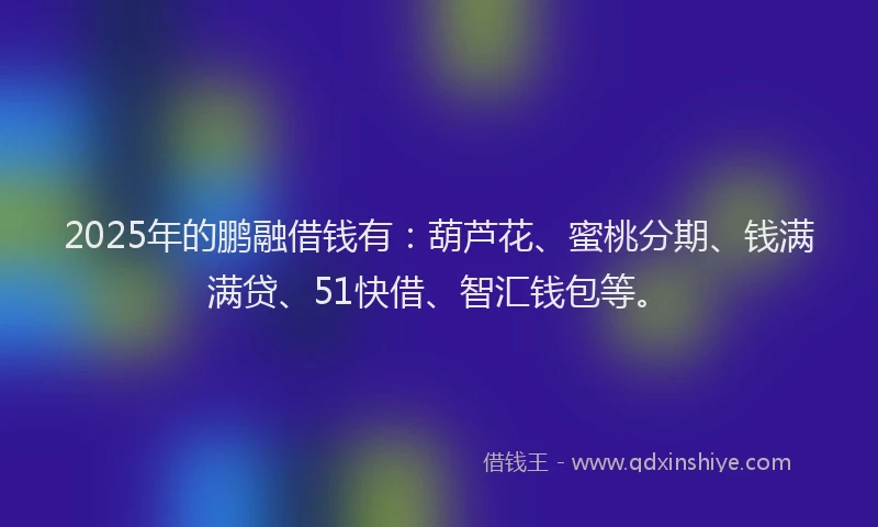 2025年的鹏融借钱有:葫芦花、蜜桃分期、钱满满贷、51快借、智汇钱包等。