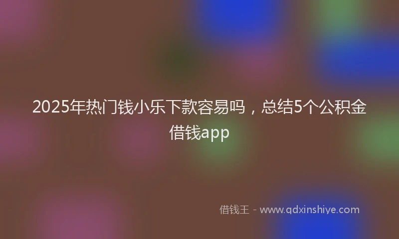 2025年热门钱小乐下款容易吗，总结5个公积金借钱app