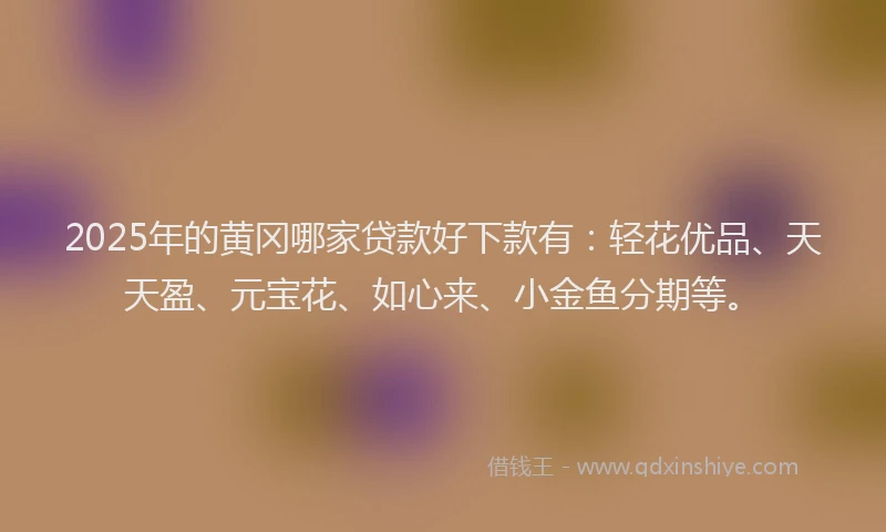 2025年的黄冈哪家贷款好下款有：轻花优品、天天盈、元宝花、如心来、小金鱼分期等。