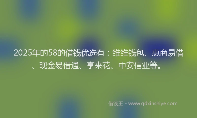 2025年的58的借钱优选有：维维钱包、惠商易借、现金易借通、享来花、中安信业等。