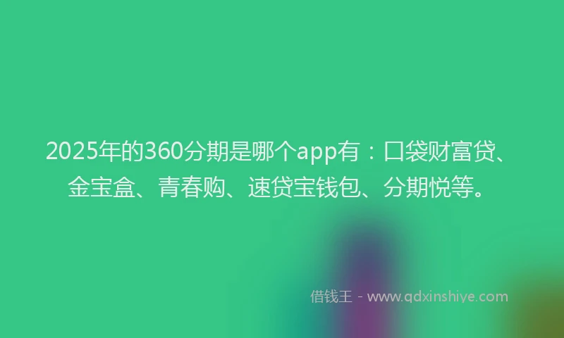 2025年的360分期是哪个app有：口袋财富贷、金宝盒、青春购、速贷宝钱包、分期悦等。