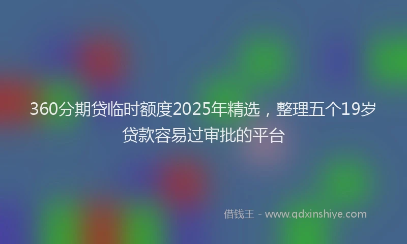 360分期贷临时额度2025年精选，整理五个19岁贷款容易过审批的平台