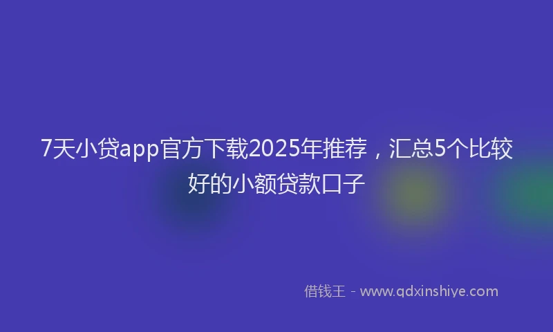 7天小贷app官方下载2025年推荐，汇总5个比较好的小额贷款口子