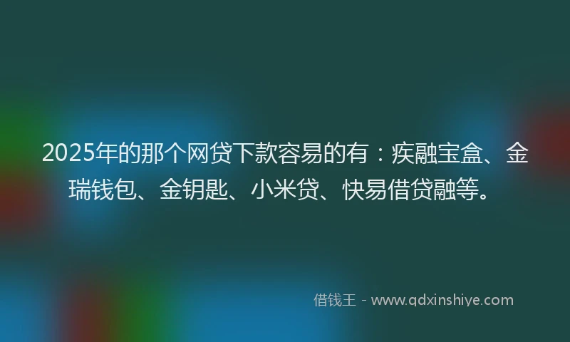 2025年的那个网贷下款容易的有：疾融宝盒、金瑞钱包、金钥匙、小米贷、快易借贷融等。