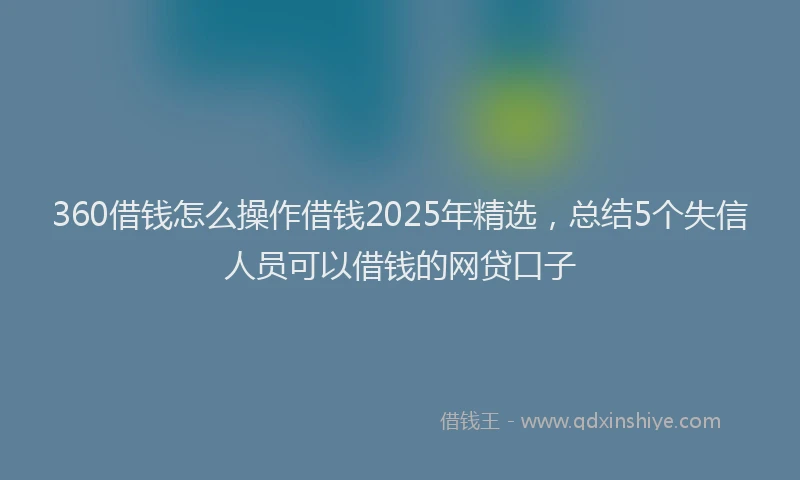 360借钱怎么操作借钱2025年精选，总结5个失信人员可以借钱的网贷口子