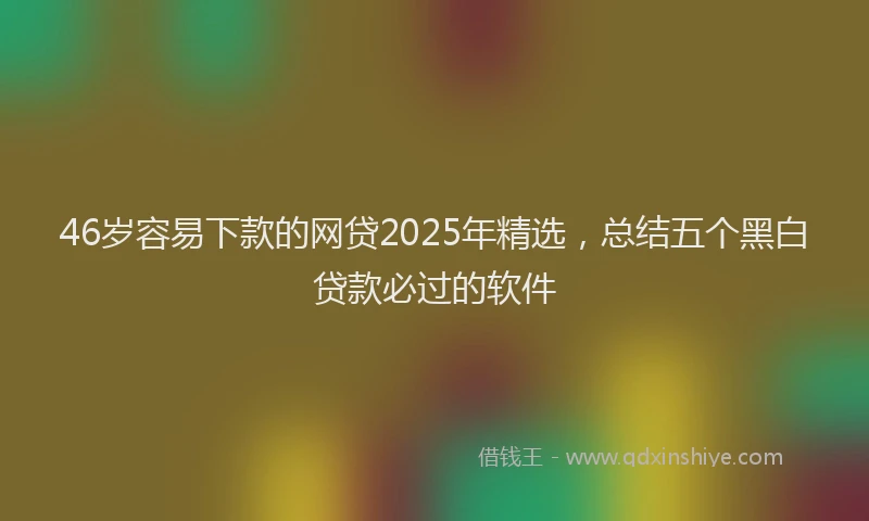 46岁容易下款的网贷2025年精选,总结五个黑白贷款必过的软件