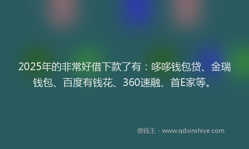 2025年的非常好借下款了有：哆哆钱包贷、金瑞钱包、百度有钱花、360速融、首E家等。